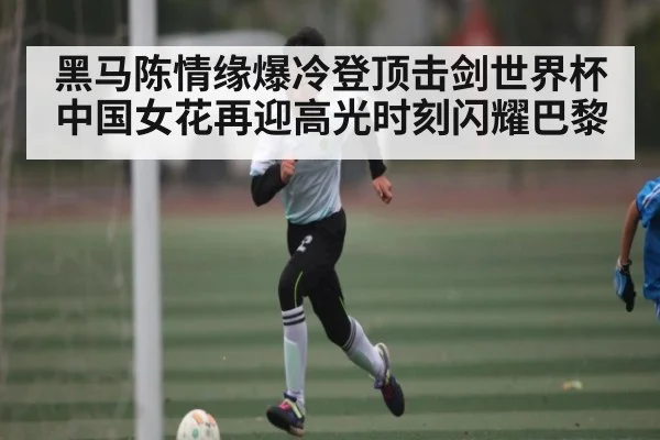 黑马陈情缘爆冷登顶击剑世界杯 中国女花再迎高光时刻闪耀巴黎
