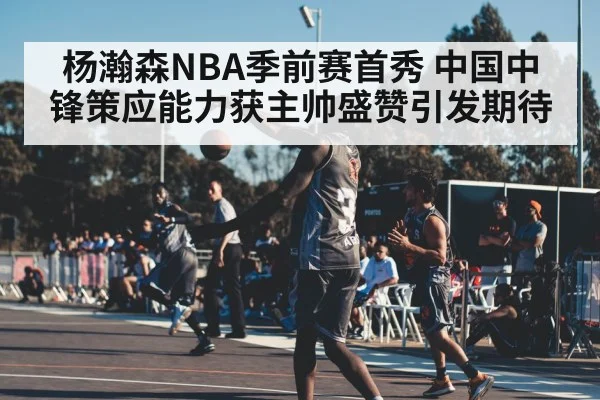 杨瀚森NBA季前赛首秀 中国中锋策应能力获主帅盛赞引发期待