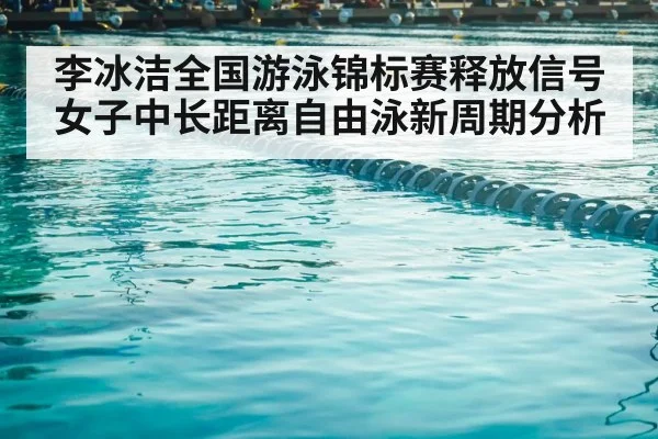 李冰洁全国游泳锦标赛释放信号 女子中长距离自由泳新周期分析