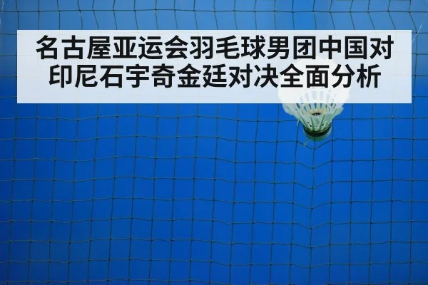 名古屋亚运会羽毛球男团中国对印尼石宇奇金廷对决全面分析
