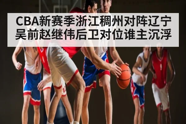 CBA新赛季浙江稠州对阵辽宁 吴前赵继伟后卫对位谁主沉浮