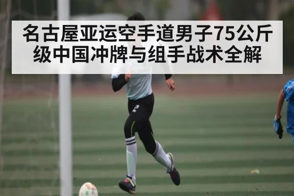 名古屋亚运空手道男子75公斤级中国冲牌与组手战术全解