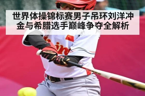 世界体操锦标赛男子吊环刘洋冲金与希腊选手巅峰争夺全解析