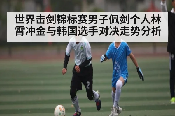 世界击剑锦标赛男子佩剑个人林霄冲金与韩国选手对决走势分析