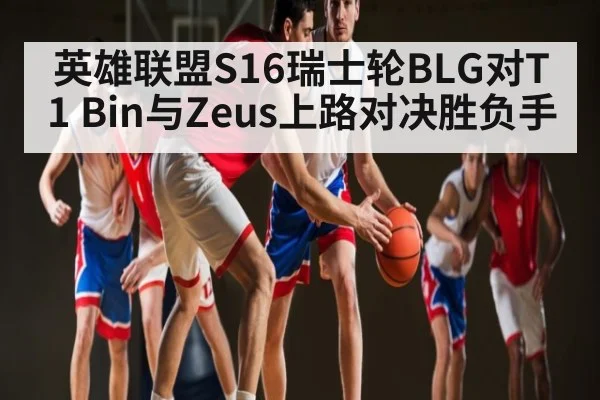 英雄联盟S16瑞士轮BLG对T1 Bin与Zeus上路对决胜负手