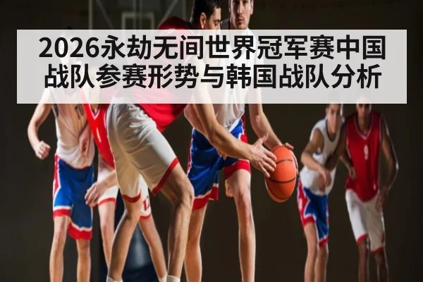 2026永劫无间世界冠军赛中国战队参赛形势与韩国战队分析