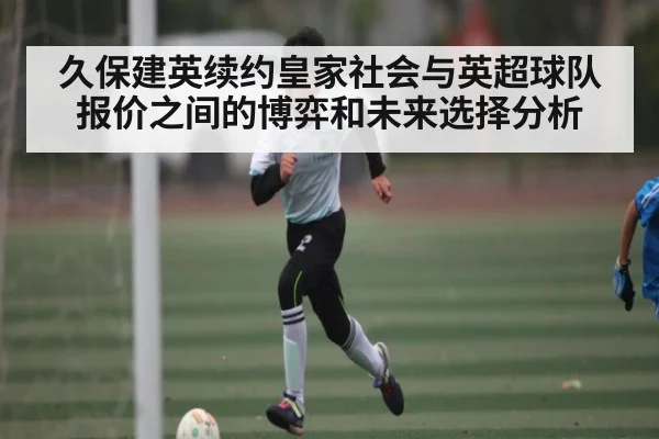 久保建英续约皇家社会与英超球队报价之间的博弈和未来选择分析